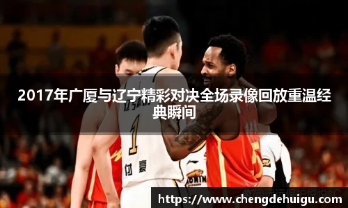 2017年广厦与辽宁精彩对决全场录像回放重温经典瞬间